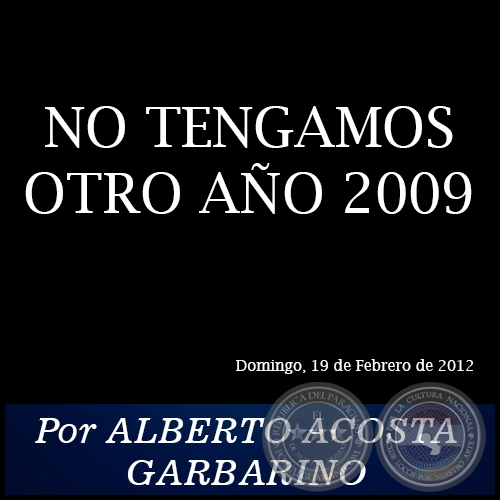 NO TENGAMOS OTRO AO 2009 - Por ALBERTO ACOSTA GARBARINO - Domingo, 19 de Febrero de 2012